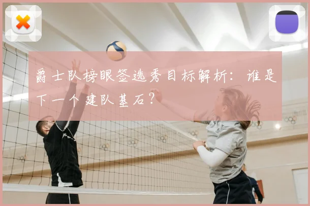 爵士队榜眼签选秀目标解析:谁是下一个建队基石?