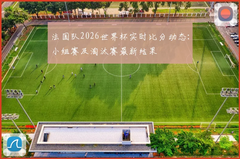 法国队2026世界杯实时比分动态:小组赛及淘汰赛最新结果