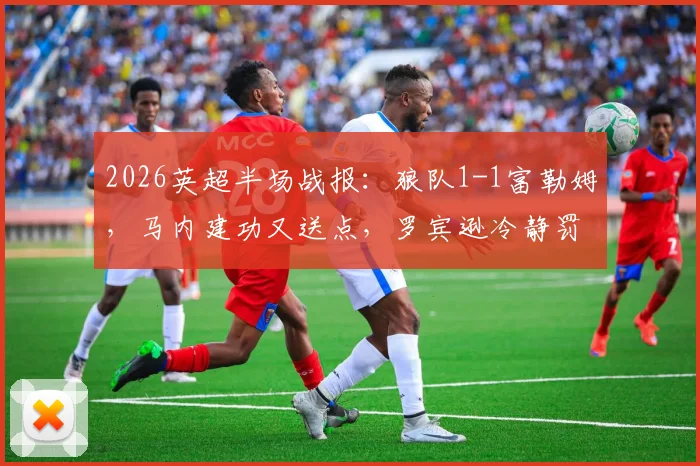 2026英超半场战报:狼队1-1富勒姆,马内建功又送点,罗宾逊冷静罚入点球扳平