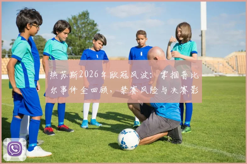 热苏斯2026年欧冠风波:掌掴普比尔事件全回顾,禁赛风险与决赛影响解析