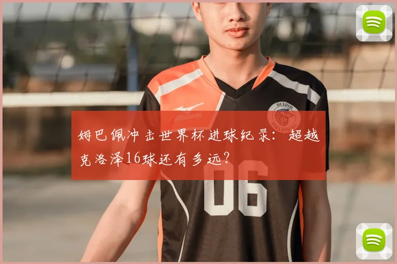 姆巴佩冲击世界杯进球纪录:超越克洛泽16球还有多远?