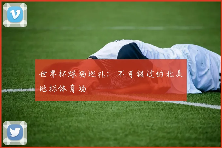 世界杯球场巡礼:不可错过的北美地标体育场