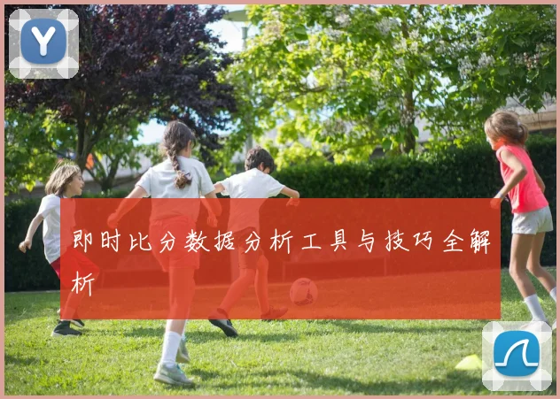 即时比分数据分析工具与技巧全解析