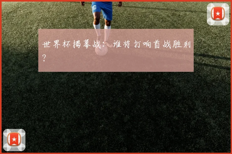 世界杯揭幕战:谁将打响首战胜利?