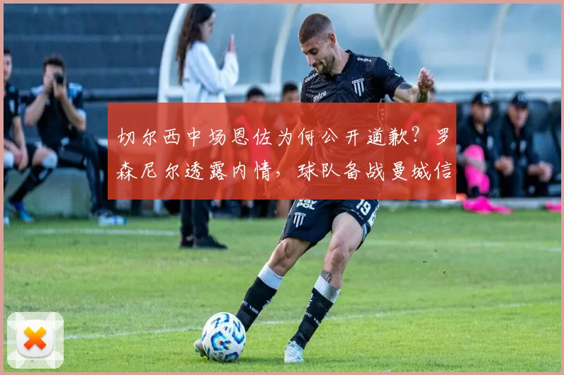 切尔西中场恩佐为何公开道歉?罗森尼尔透露内情,球队备战曼城信心不减
