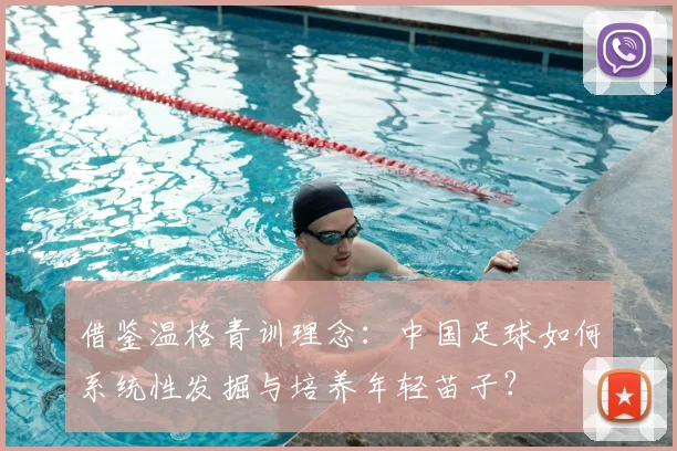 借鉴温格青训理念:中国足球如何系统性发掘与培养年轻苗子?