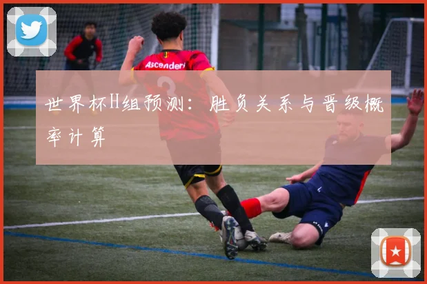 世界杯H组预测:胜负关系与晋级概率计算