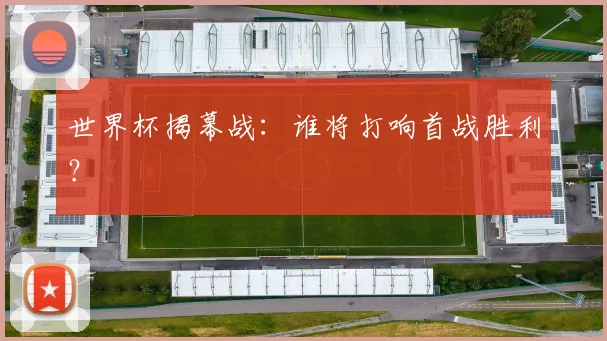 世界杯揭幕战：谁将打响首战胜利？