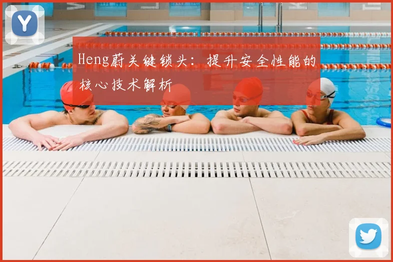 Heng蔚关键锁头：提升安全性能的核心技术解析