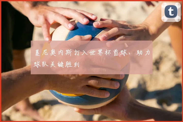 基尼奥内斯打入世界杯首球，助力球队关键胜利