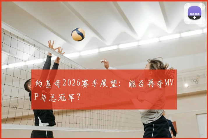 约基奇2026赛季展望:能否再夺MVP与总冠军?